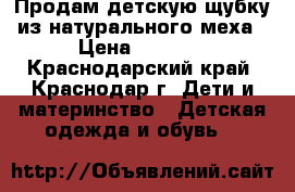 Продам детскую щубку из натурального меха › Цена ­ 9 800 - Краснодарский край, Краснодар г. Дети и материнство » Детская одежда и обувь   